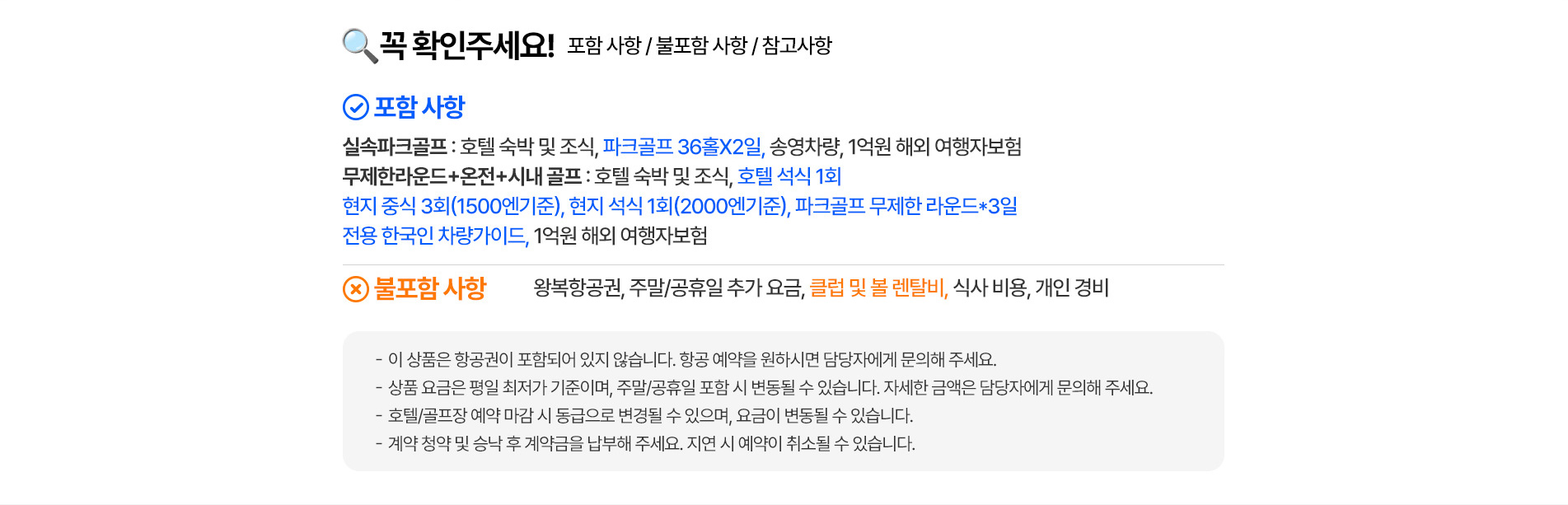 꼭 확인해주세요! 포함 사항 / 불포함 사항 / 참고사항    포함사항 실속파크골프 : 호텔 숙박 및 조식,파크골프 36홀X2일, 송영차랑, 1억원 해외 여행자 보험 | 무제한라운드+온전+시내골프 : 호텔 숙박 및 조식, 호텔 석식 1회 | 현지 중식 3회(1500엔기준), 련지 석식 1회(2000엔기준), 파크골프 무제한 라운드*3일 | 전용 한국인 차량가이드, 1억원 해외 여행자보험   불포함 사항 : 왕뵥항공원,주말/공휴일 추가 요금, 클럽 및 볼 렌탈비, 식사 비용, 개인 경비   -이 상품은 항공원이 포함되어 있지 않습니다. 항공 예약을 원하시면 담당자에게 문의해 주세요. -상품 요금은 평일 최저가 기준이며, 주말/공휴일 포함 시 변동될 수 있습니다. 자세한 금액은 담당자에게 문의해 주세요. -호텔/골프장 예약 마감 시 동급으로 변경될 수 있으며, 요금이 변동될 수 있습니다. -계약 청약 및 승낙 후 계약금을 납부해 주세요. 지연 시 예약이 취소될 수 있습니다.