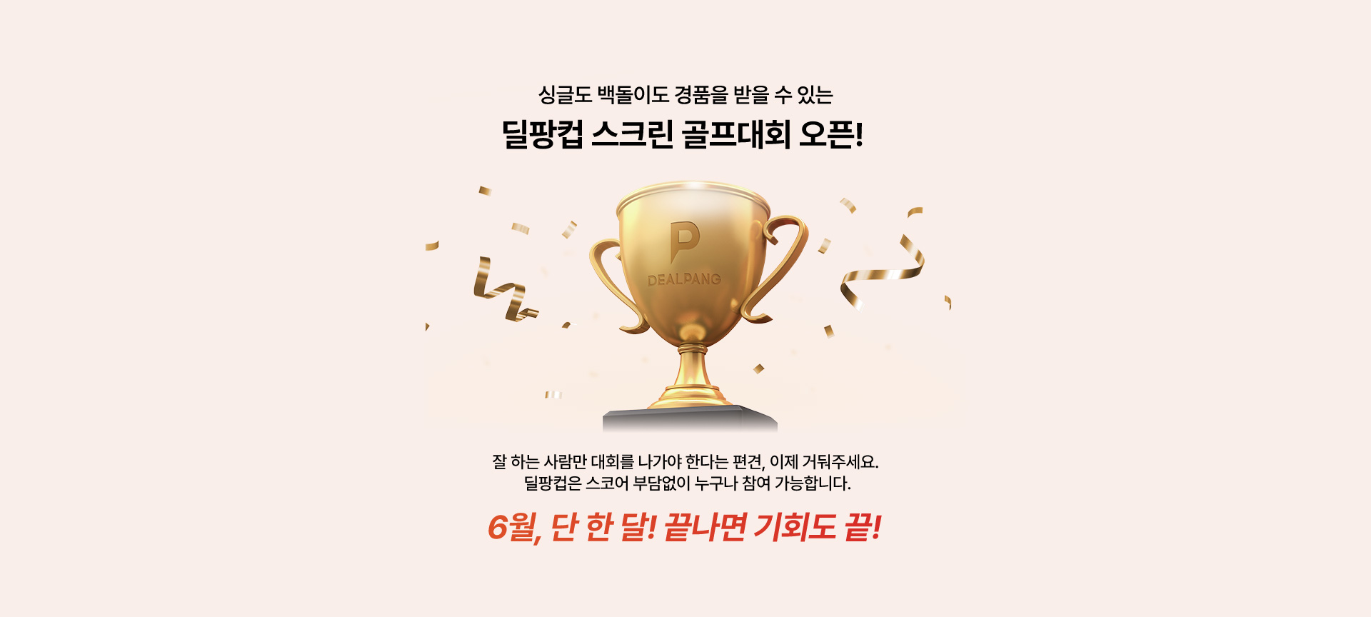 싱글도 백돌이도 경품을 받을 수 있는 딜팡컵 스크린 골프대회 오픈!  잘 하는 사람만 대회를 나가야 한다는 편견, 이제 거둬주세요. 딜팡컴은 스코어 부담없이 누구나 참여 가능합니다. 6월, 단 한 달! 끝나면 기회도 끝!