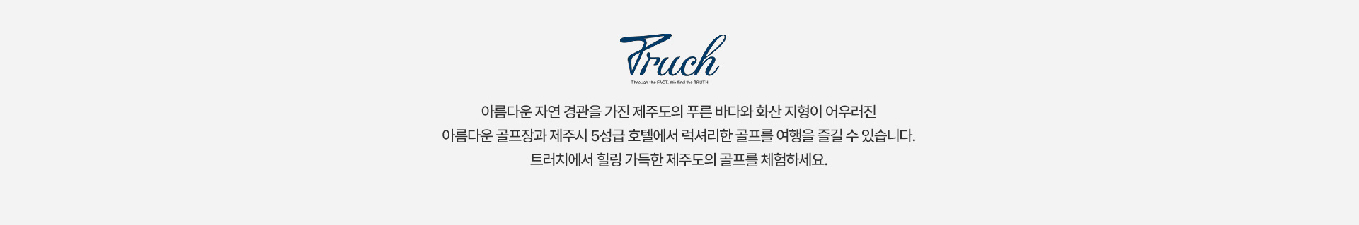 아름다운 자연 경관을 가진 제주도의 푸른 바다와 화산 지형이 어우러진 아름다운 골프장과 제주시 5성급 호텔에서 럭셔리한 골프를 여행을 즐길 수 있습니다. 트러치에서 힐링 가득한 제주도의 골프를 체험하세요.