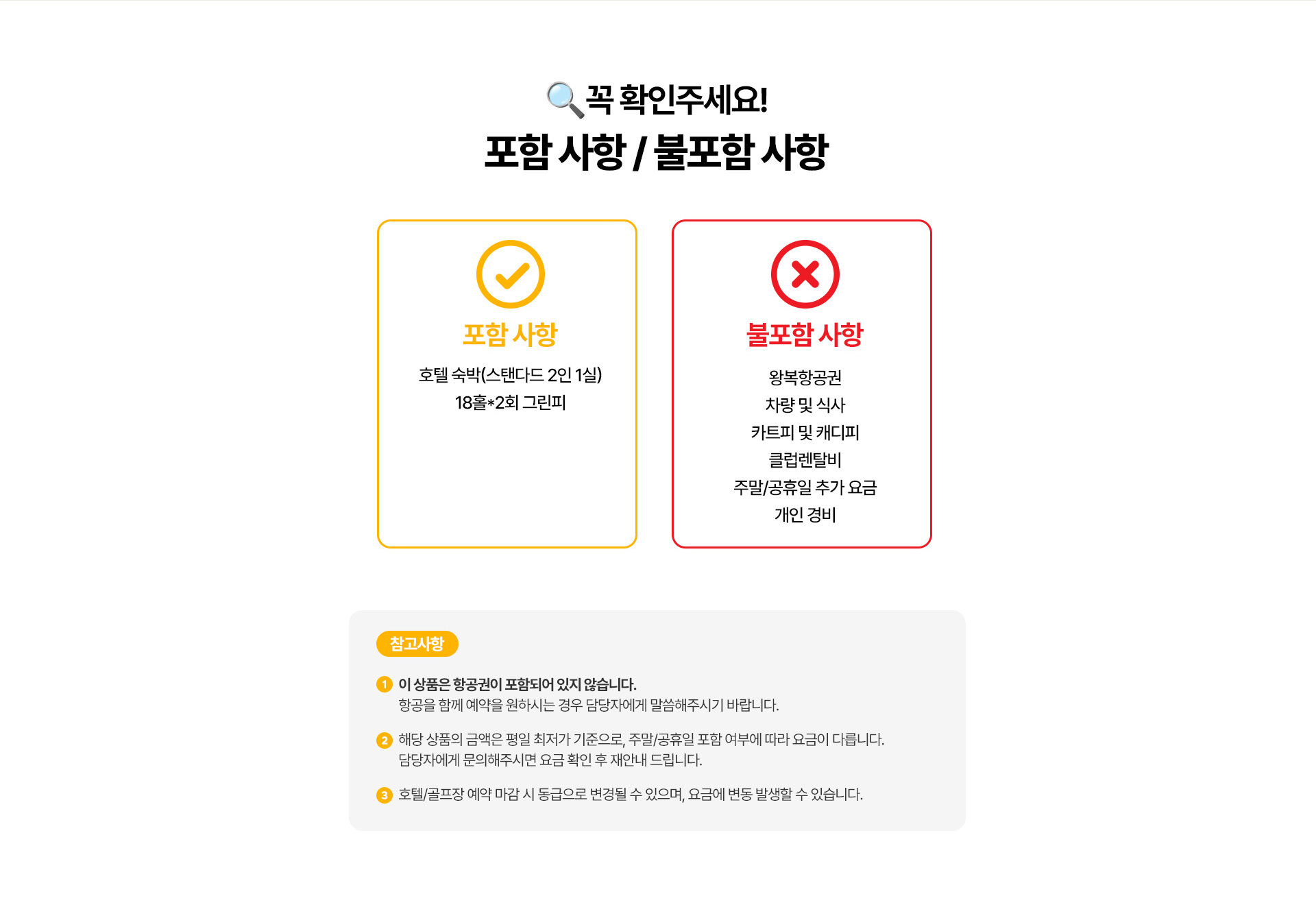 🔍꼭 확인해주세요! 포함 사항/불포함 사항   포함 사항 : 호텔 숙박(스텐다드 2인 1일) 18홀*2회 그린피   불포함 사항 : 왕복항공원,차량 및 식사, 카트피 및 캐디피, 클럽렌탈비, 주말/공휴일 추가 요금, 개인 경비   참고사항 : 1.이 상품은 항공원이 포함되어 있지 않습니다. 항공을 함께 예약을 원하시는 경우 담당자에게 말씀해주시기 바랍니다. 2.해당 상품의 금액은 평일 최저가 기준으로, 주말/공휴일 포함 여부에 따라 요금이 다릅니다. 담당자에게 문의해주시면 요금 확인 후 재안내 드립니다. 3.호텔/골프장 예약 마감 시 동급으로 변경될 수 있으며, 요금에 변동 발생할 수 있습니다.